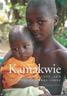 Kamakwie: Finding Peace, Love and Injustice in Sierra Leone by Kathleen Martin