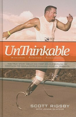Unthinkable: The True Story about the First Double Amputee to Complete the World-Famous Hawaiian Ironman Triathlon by Jenna Glatzer, Scott Rigsby