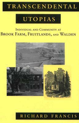 Transcendental Utopias: Individual and Community at Brook Farm, Fruitlands, and Walden by Richard Francis