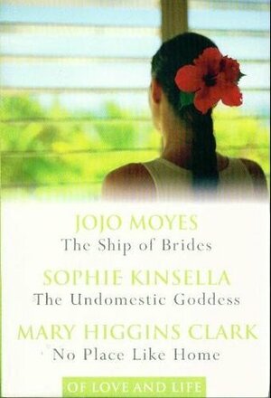 Of Love and Life: The Ship of Brides / The Undomestic Goddess / No Place Like Home by Jojo Moyes, Mary Higgins Clark, Sophie Kinsella