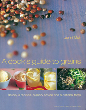 A Cook's Guide to Grains: Delicious Recipes, Culinary Advice and Nutritional Facts by Jenni Muir, Jason Lowe