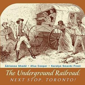 Underground Railroad: Next Stop Toronto by Afua Cooper, Karolyn Smardz Frost, Adrienne Shadd, Adrienne Shadd