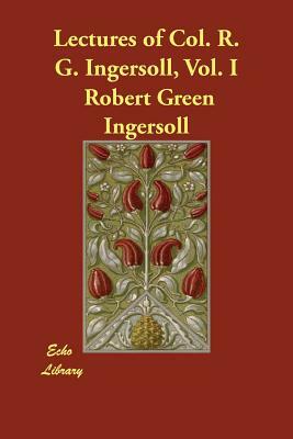 Lectures of Col. R. G. Ingersoll, Vol. I by Green Robert Ingersoll, Col Robert Green Ingersoll, Robert Green Ingersoll