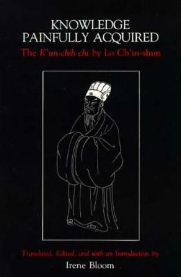 Knowledge Painfully Acquired: The K'Un-Chih Chi of Lo Ch'in-Shun by Irene Bloom