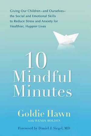 10 Mindful Minutes: Giving Our Children--and Ourselves--the Social and Emotional Skills to Reduce Stress and Anxiety for Healthier, Happy Lives by Goldie Hawn, Daniel J. Siegel