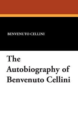 The Autobiography of Benvenuto Cellini by Benvenuto Cellini