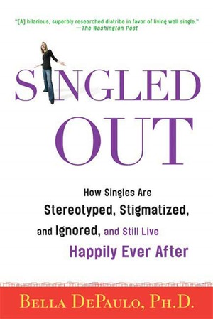 Singled Out: How Singles Are Stereotyped, Stigmatized, and Ignored, and Still Live Happily Ever After by Bella DePaulo