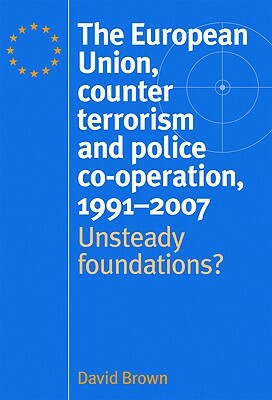 The European Union, Counter Terrorism and Police Co-Operation, 1992-2007: Unsteady Foundations? by David Brown