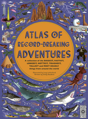 Atlas of Record-Breaking Adventures: A collection of the BIGGEST, FASTEST, LONGEST, HOTTEST, TOUGHEST, TALLEST and MOST DEADLY things from around the world by Emily Hawkins, Lucy Letherland