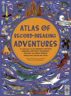 Atlas of Record-Breaking Adventures: A collection of the BIGGEST, FASTEST, LONGEST, HOTTEST, TOUGHEST, TALLEST and MOST DEADLY things from around the world by Lucy Letherland, Emily Hawkins