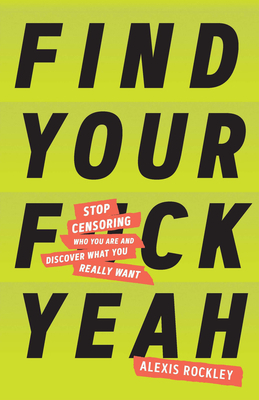 Find Your F*ckyeah: Stop Censoring Who You Are and Discover What You Really Want by Alexis Rockley