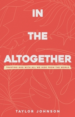 In the Altogether: Trusting God with All We Hide From the World by Taylor Johnson