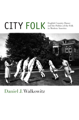 City Folk: English Country Dance and the Politics of the Folk in Modern America by Daniel J. Walkowitz
