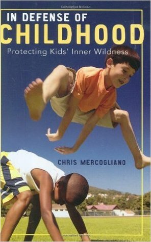 In Defense of Childhood: Protecting Kids' Inner Wildness by Chris Mercogliano
