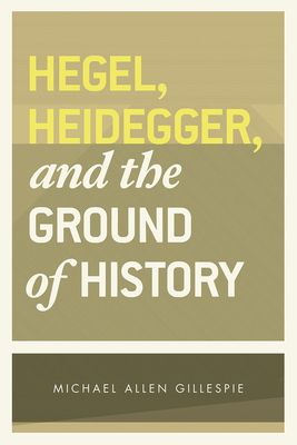 Hegel, Heidegger, and the Ground of History by Michael Allen Gillespie