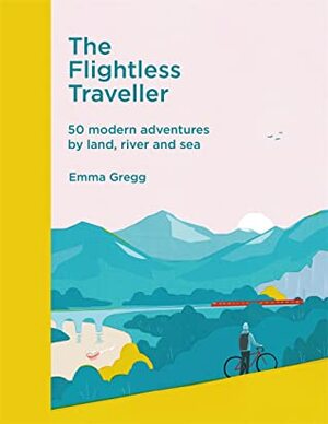 The Flightless Traveller: 50 Modern Adventures By Land, River And Sea by Emma Gregg