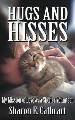 Hugs and Hisses: My Mission of Love as a Shelter Volunteer by Sharon E. Cathcart