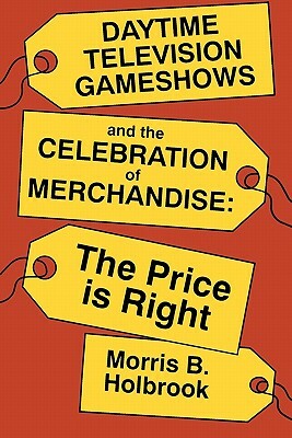 Daytime Television Gameshows and the Celebration of Merchandise: The Price Is Right by Morris B. Holbrook