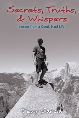 Secrets, Truths, & Whispers: Lessons from a Good, Hard Life by Tony Garcia