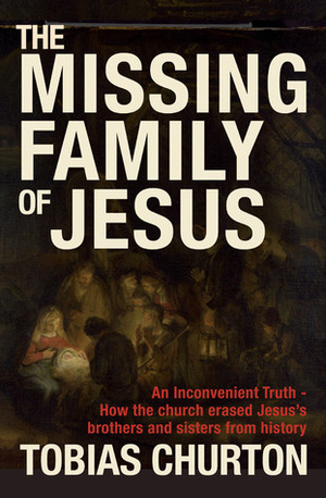 The Missing Family of Jesus: An Inconvenient Truth - How the Church Erased Jesus's Brothers and Sisters from History by Tobias Churton