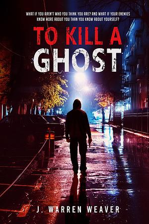 To Kill A Ghost: A gripping, fast paced crime thriller by J. Warren Weaver, J. Warren Weaver