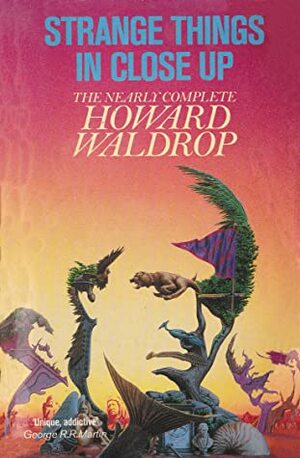 Strange Things in Close-up: The Nearly Complete Howard Waldrop by Howard Waldrop