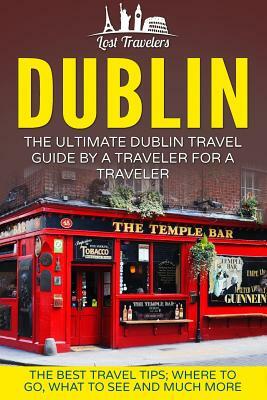 Dublin: The Ultimate Dublin Travel Guide By A Traveler For A Traveler: The Best Travel Tips; Where To Go, What To See And Much by Lost Travelers