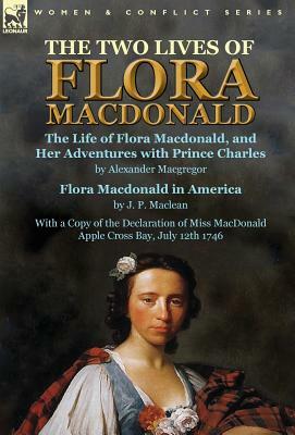 The Two Lives of Flora MacDonald: The Life of Flora Macdonald, and Her Adventures with Prince Charles by Alexander Macgregor & Flora Macdonald in Amer by Alexander MacGregor, J. P. MacLean