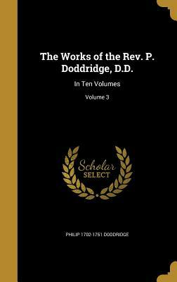 The Works of the REV. P. Doddridge, D.D.: In Ten Volumes; Volume 3 by Philip 1702-1751 Doddridge