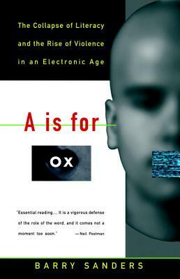 A is for Ox: The Collapse of Literacy and the Rise of Violence in an Electronic Age by Barry Sanders
