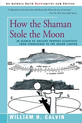 How the Shaman Stole the Moon: In Search of Ancient Prophet-Scientists from Stonehenge to the Grand Canyon by William H. Calvin
