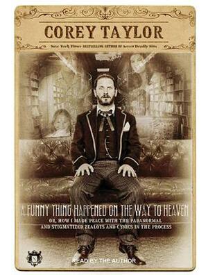 A Funny Thing Happened on the Way to Heaven: Or, How I Made Peace with the Paranormal and Stigmatized Zealots and Cynics in the Process by Corey Taylor