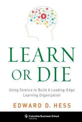 Learn or Die: Using Science to Build a Leading-Edge Learning Organization by Edward D. Hess