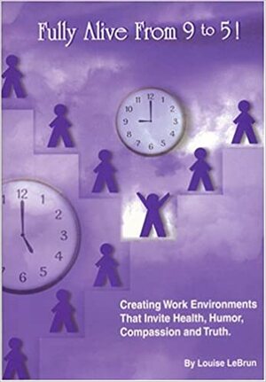 Fully Alive from 9 to 5 !: Creating Work Environments That Invite Health, Humor, Compassion and Truth by Louise LeBrun