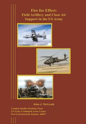 Fire for Effect: Field Artillery and Close Air Support in the US Army by John J. McGrath