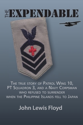 The Expendable: The True Story of Patrol Wing 10, PT Squadron 3, and a Navy Corpsman Who Refused to Surrender When the Philippine Isla by John Lewis Floyd