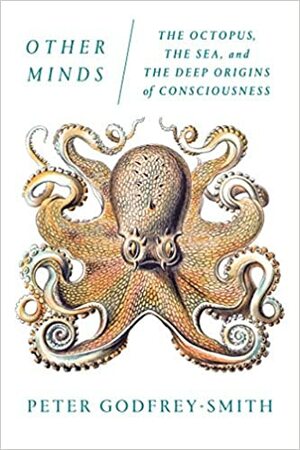 Other Minds: The Octopus, the Sea, and the Deep Origins of Consciousness by Peter Godfrey-Smith