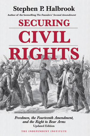 Securing Civil Rights: Freedmen, the Fourteenth Amendment, and the Right to Bear Arms by Stephen P. Halbrook
