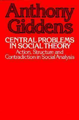 Central Problems in Social Theory: Action, Structure, and Contradiction in Social Analysis by Anthony Giddens