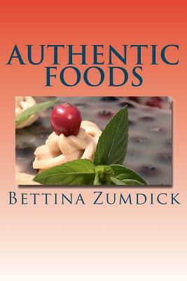 Authentic Foods: Health Benefits of Whole Foods, Facts, Recipes and More by Bettina Zumdick