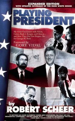 Playing President: My Close Encounters with Nixon, Carter, Bush I, Reagan, and Clinton--And How They Did Not Prepare Me for George W. Bush by Robert Scheer