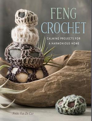 Feng Crochet: Calming Projects for a Harmonious Home by Nikki Van De Car