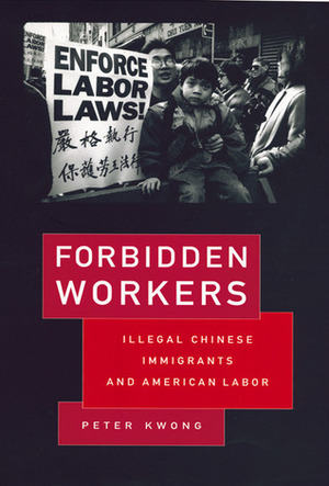 Forbidden Workers: Illegal Chinese Immigrants and American Labor by Peter Kwong