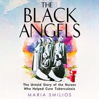 The Black Angels: The Untold Story of the Nurses Who Helped Cure Tuberculosis by Maria Smilios