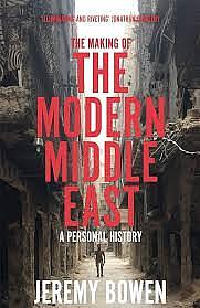 The Making of the Modern Middle East: A Personal History by Jeremy Bowen