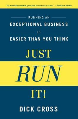 Just Run It!: Running an Exceptional Business Is Easier Than You Think by Dick Cross