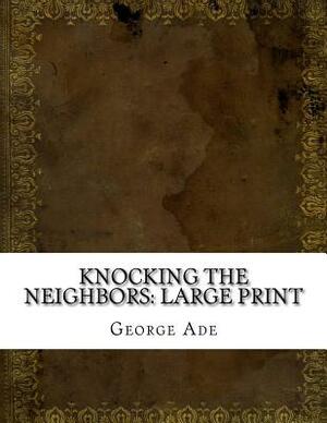 Knocking the Neighbors: Large Print by George Ade