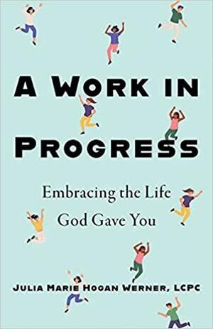 A Work in Progress: Embracing the Life God Gave You by LCPC, Julia Marie Hogan-Werner