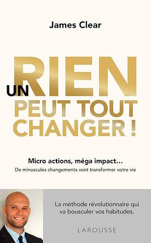 Un rien peut tout changer !: Micro-actions, méga-impact... De minuscules changements vont transformer votre vie by James Clear