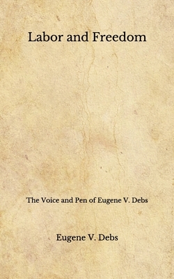 Labor and Freedom: The Voice and Pen of Eugene V. Debs (Aberdeen Classics Collection) by Eugene V. Debs